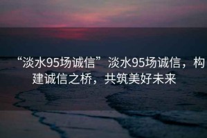 “淡水95場誠信”淡水95場誠信，構建誠信之橋，共筑美好未來