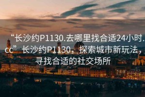 “長(zhǎng)沙約P1130.去哪里找合適24小時(shí).cc”長(zhǎng)沙約P1130，探索城市新玩法，尋找合適的社交場(chǎng)所