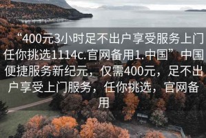 “400元3小時(shí)足不出戶享受服務(wù)上門任你挑選1114c.官網(wǎng)備用1.中國(guó)”中國(guó)便捷服務(wù)新紀(jì)元，僅需400元，足不出戶享受上門服務(wù)，任你挑選，官網(wǎng)備用