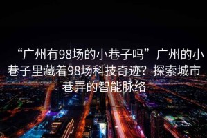 “廣州有98場(chǎng)的小巷子嗎”廣州的小巷子里藏著98場(chǎng)科技奇跡？探索城市巷弄的智能脈絡(luò)