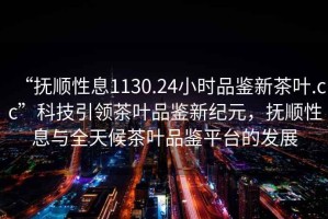 “撫順性息1130.24小時(shí)品鑒新茶葉.cc”科技引領(lǐng)茶葉品鑒新紀(jì)元，撫順性息與全天候茶葉品鑒平臺(tái)的發(fā)展