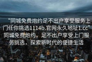 “同城免費(fèi)炮約足不出戶享受服務(wù)上門任你挑選1114b.官網(wǎng)永久地址1.cc”同城免費(fèi)炮約，足不出戶享受上門服務(wù)挑選，探索新時(shí)代的便捷生活