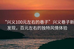 “興義100元左右的巷子”興義巷子新發(fā)現(xiàn)，百元左右的獨特風(fēng)情體驗