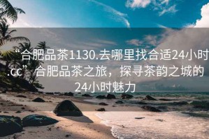 “合肥品茶1130.去哪里找合適24小時.cc”合肥品茶之旅，探尋茶韻之城的24小時魅力
