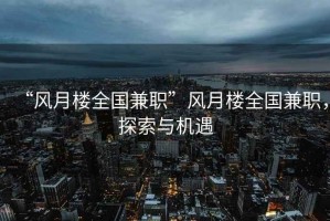 “風(fēng)月樓全國兼職”風(fēng)月樓全國兼職，探索與機遇