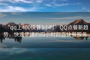 “qq上400快餐3小時”QQ點(diǎn)餐新趨勢，快速便捷的四小時四百快餐服務(wù)