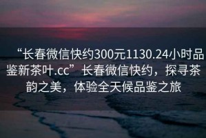 “長(zhǎng)春微信快約300元1130.24小時(shí)品鑒新茶葉.cc”長(zhǎng)春微信快約，探尋茶韻之美，體驗(yàn)全天候品鑒之旅