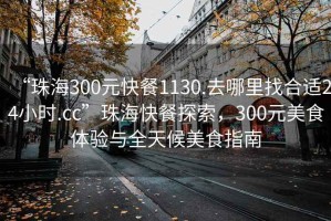 “珠海300元快餐1130.去哪里找合適24小時.cc”珠?？觳吞剿鳎?00元美食體驗與全天候美食指南