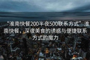 “淮南快餐200半夜500聯(lián)系方式”淮南快餐，深夜美食的誘惑與便捷聯(lián)系方式的魔力