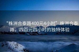 “株洲合泰路400元4小時”株洲合泰路，四百元四小時的獨特體驗