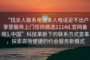 “找女人聯(lián)系電話本人電話足不出戶享受服務(wù)上門任你挑選1114d.官網(wǎng)備用1.中國(guó)”科技革新下的聯(lián)系方式變革，探索高效便捷的約會(huì)服務(wù)新模式