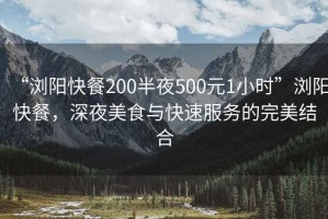 “瀏陽快餐200半夜500元1小時”瀏陽快餐，深夜美食與快速服務(wù)的完美結(jié)合