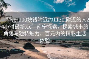 “南寧100塊錢附近約1130.附近的人24小時最新.cc”南寧探索，探索城市的角落與獨特魅力，百元內(nèi)的精彩生活體驗