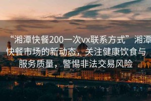 “湘潭快餐200一次vx聯(lián)系方式”湘潭快餐市場的新動態(tài)，關(guān)注健康飲食與服務(wù)質(zhì)量，警惕非法交易風(fēng)險