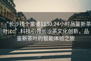 “長沙找個富婆1130.24小時品鑒新茶葉.cc”科技引領(lǐng)長沙茶文化創(chuàng)新，品鑒新茶葉的智能體驗(yàn)之旅