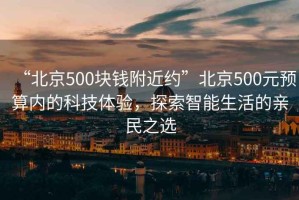 “北京500塊錢附近約”北京500元預(yù)算內(nèi)的科技體驗(yàn)，探索智能生活的親民之選