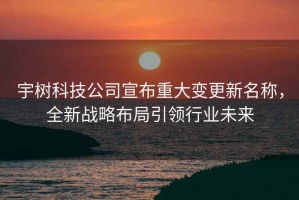 宇樹科技公司宣布重大變更新名稱，全新戰(zhàn)略布局引領(lǐng)行業(yè)未來