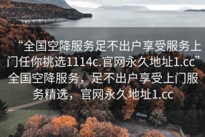 “全國空降服務(wù)足不出戶享受服務(wù)上門任你挑選1114c.官網(wǎng)永久地址1.cc”全國空降服務(wù)，足不出戶享受上門服務(wù)精選，官網(wǎng)永久地址1.cc