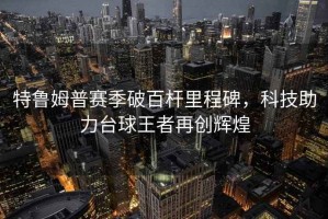 特魯姆普賽季破百桿里程碑，科技助力臺(tái)球王者再創(chuàng)輝煌