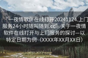“一夜情軟件在線打開20241124.上門服務(wù)24小時隨叫隨到.cc”關(guān)于一夜情軟件在線打開與上門服務(wù)的探討—以特定日期為例（XXXX年XX月XX日）