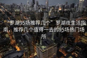 “羅湖95場(chǎng)推薦幾個(gè)”羅湖夜生活指南，推薦幾個(gè)值得一去的95場(chǎng)熱門場(chǎng)所