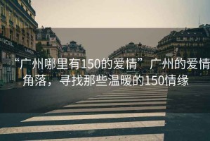 “廣州哪里有150的愛情”廣州的愛情角落，尋找那些溫暖的150情緣