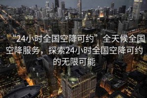 “24小時全國空降可約”全天候全國空降服務(wù)，探索24小時全國空降可約的無限可能