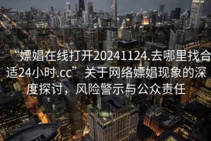 “嫖娼在線打開20241124.去哪里找合適24小時.cc”關(guān)于網(wǎng)絡(luò)嫖娼現(xiàn)象的深度探討，風(fēng)險警示與公眾責(zé)任