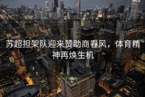 蘇超擔(dān)架隊(duì)迎來(lái)贊助商春風(fēng)，體育精神再煥生機(jī)