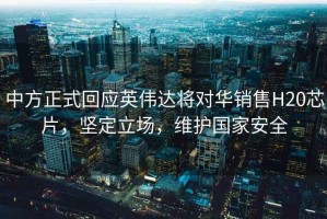 中方正式回應英偉達將對華銷售H20芯片，堅定立場，維護國家安全