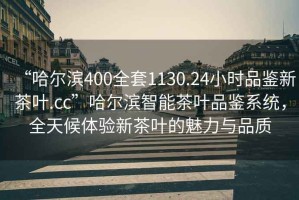 “哈爾濱400全套1130.24小時(shí)品鑒新茶葉.cc”哈爾濱智能茶葉品鑒系統(tǒng)，全天候體驗(yàn)新茶葉的魅力與品質(zhì)