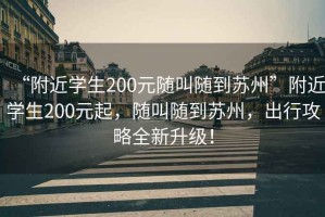 “附近學(xué)生200元隨叫隨到蘇州”附近學(xué)生200元起，隨叫隨到蘇州，出行攻略全新升級！
