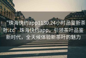 “珠?？旒sapp1130.24小時(shí)品鑒新茶葉.cc”珠海快約app，引領(lǐng)茶葉品鑒新時(shí)代，全天候體驗(yàn)新茶葉的魅力