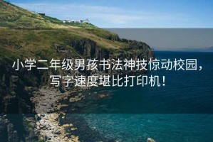 小學(xué)二年級(jí)男孩書法神技驚動(dòng)校園，寫字速度堪比打印機(jī)！