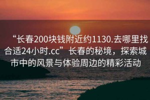 “長(zhǎng)春200塊錢附近約1130.去哪里找合適24小時(shí).cc”長(zhǎng)春的秘境，探索城市中的風(fēng)景與體驗(yàn)周邊的精彩活動(dòng)