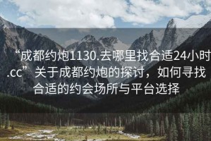 “成都約炮1130.去哪里找合適24小時.cc”關(guān)于成都約炮的探討，如何尋找合適的約會場所與平臺選擇