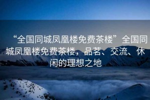“全國(guó)同城鳳凰樓免費(fèi)茶樓”全國(guó)同城鳳凰樓免費(fèi)茶樓，品茗、交流、休閑的理想之地
