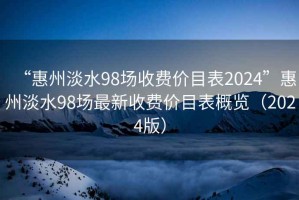 “惠州淡水98場(chǎng)收費(fèi)價(jià)目表2024”惠州淡水98場(chǎng)最新收費(fèi)價(jià)目表概覽（2024版）