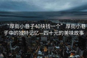 “厚街小巷子40塊錢一個(gè)”厚街小巷子中的獨(dú)特記憶—四十元的美味故事