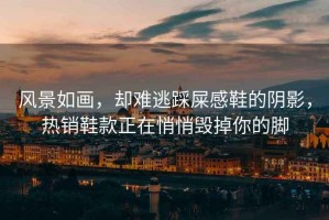 風(fēng)景如畫，卻難逃踩屎感鞋的陰影，熱銷鞋款正在悄悄毀掉你的腳