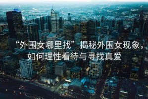 “外圍女哪里找”揭秘外圍女現(xiàn)象，如何理性看待與尋找真愛
