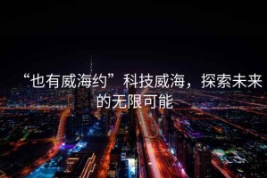 “也有威海約”科技威海，探索未來的無限可能