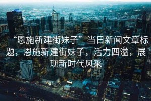 “恩施新建街妹子”當(dāng)日新聞文章標(biāo)題，恩施新建街妹子，活力四溢，展現(xiàn)新時(shí)代風(fēng)采