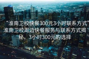 “淮南衛(wèi)?？觳?00元3小時聯(lián)系方式”淮南衛(wèi)校周邊快餐服務(wù)與聯(lián)系方式揭秘，3小時300元的選擇