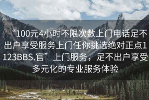 “100元4小時(shí)不限次數(shù)上門(mén)電話(huà)足不出戶(hù)享受服務(wù)上門(mén)任你挑選絕對(duì)正點(diǎn)1123BBS.官”上門(mén)服務(wù)，足不出戶(hù)享受多元化的專(zhuān)業(yè)服務(wù)體驗(yàn)