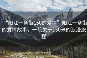 “陽江一條街150的愛情”陽江一條街的愛情故事，一段關(guān)于150米的浪漫旅程