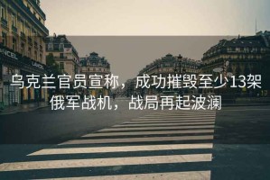 烏克蘭官員宣稱，成功摧毀至少13架俄軍戰(zhàn)機(jī)，戰(zhàn)局再起波瀾