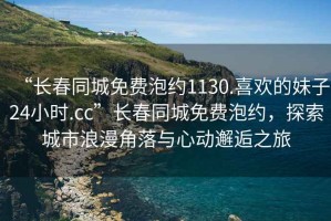 “長春同城免費(fèi)泡約1130.喜歡的妹子24小時(shí).cc”長春同城免費(fèi)泡約，探索城市浪漫角落與心動(dòng)邂逅之旅