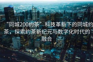 “同城200約茶”科技革新下的同城約茶，探索約茶新紀(jì)元與數(shù)字化時(shí)代的融合