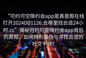 “可約可空降約會app是真是假在線打開2024DD1126.去哪里找合適24小時.cc”揭秘可約可空降約會app背后的真相，如何辨別真?zhèn)闻c尋找合適的社交平臺？